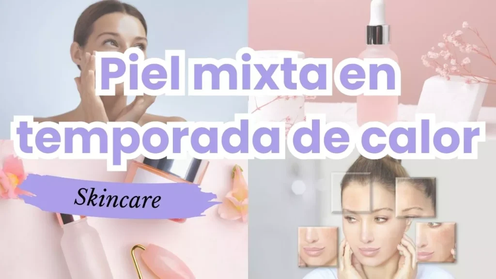 Piel mixta en temporada de calor cómo cuidarla sin exagerar productos