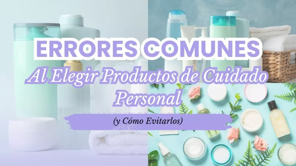 Errores Comunes al Elegir Productos de Cuidado Personal (y Cómo Evitarlos)