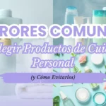 Errores Comunes al Elegir Productos de Cuidado Personal (y Cómo Evitarlos)